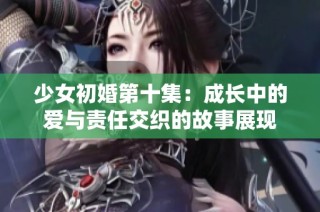 少女初婚第十集：成长中的爱与责任交织的故事展现