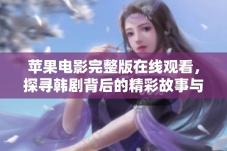 苹果电影完整版在线观看，探寻韩剧背后的精彩故事与情感纠葛