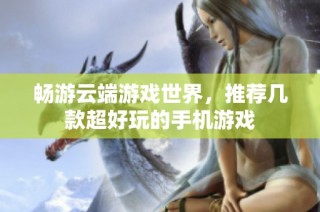 畅游云端游戏世界，推荐几款超好玩的手机游戏