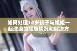 如何处理14岁孩子与姐姐一起洗澡的尴尬情况和解决方案
