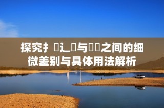 探究扌喿辶畐与畐畬之间的细微差别与具体用法解析