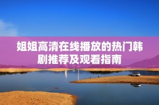 姐姐高清在线播放的热门韩剧推荐及观看指南