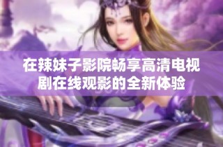 在辣妹子影院畅享高清电视剧在线观影的全新体验