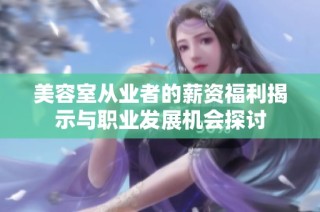 美容室从业者的薪资福利揭示与职业发展机会探讨