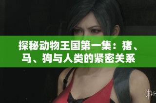 探秘动物王国第一集：猪、马、狗与人类的紧密关系