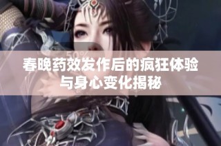 春晚药效发作后的疯狂体验与身心变化揭秘