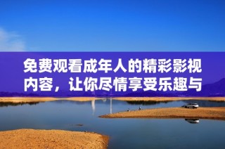 免费观看成年人的精彩影视内容，让你尽情享受乐趣与激情之旅