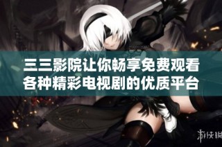 三三影院让你畅享免费观看各种精彩电视剧的优质平台