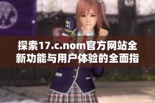 探索17.c.nom官方网站全新功能与用户体验的全面指南