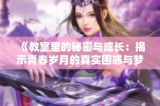 《教室里的秘密与成长：揭示青春岁月的真实困惑与梦想之路》