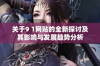 关于9 1网贴的全新探讨及其影响与发展趋势分析