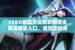 CSGO暴躁少女精彩瞬间全高清观看入口，满足你的游戏热情与视觉享受