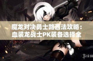 魔龙对决勇士路西法攻略：血装龙战士PK装备选择全解析