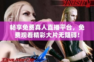 畅享免费真人直播平台，免费观看精彩大片无阻碍！