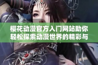 樱花动漫官方入门网站助你轻松探索动漫世界的精彩与乐趣