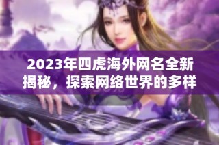 2023年四虎海外网名全新揭秘，探索网络世界的多样性与变化