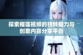 探索榴莲视频的独特魅力与创意内容分享平台