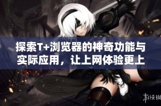 探索T+浏览器的神奇功能与实际应用，让上网体验更上一层楼