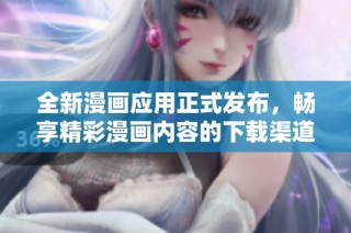 全新漫画应用正式发布，畅享精彩漫画内容的下载渠道揭秘