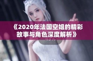 《2020年法国空姐的精彩故事与角色深度解析》