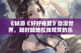 《畅游《好好疼爱》动漫世界，随时随地在线观赏的乐趣》