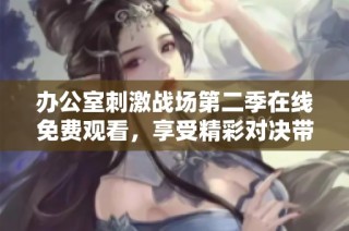 办公室刺激战场第二季在线免费观看，享受精彩对决带来的无限乐趣