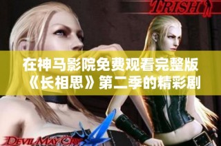 在神马影院免费观看完整版《长相思》第二季的精彩剧情和看点解析