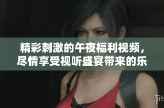 精彩刺激的午夜福利视频，尽情享受视听盛宴带来的乐趣与享受