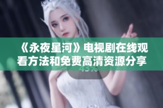 《永夜星河》电视剧在线观看方法和免费高清资源分享