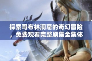 探索哥布林洞窟的奇幻冒险，免费观看完整剧集全集体验
