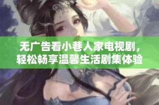 无广告看小巷人家电视剧，轻松畅享温馨生活剧集体验