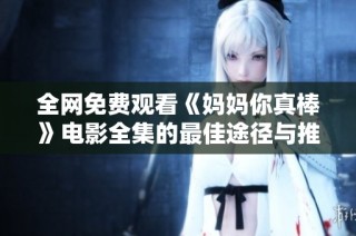 全网免费观看《妈妈你真棒》电影全集的最佳途径与推荐