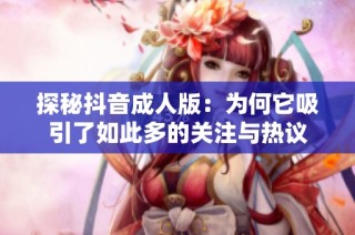 探秘抖音成人版：为何它吸引了如此多的关注与热议