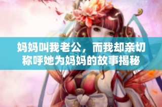 妈妈叫我老公，而我却亲切称呼她为妈妈的故事揭秘