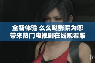 全新体验 么么哒影院为您带来热门电视剧在线观看服务