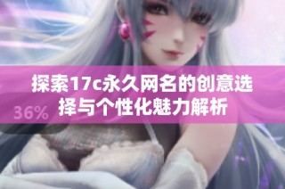 探索17c永久网名的创意选择与个性化魅力解析