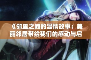 《邻里之间的温情故事：美丽邻居带给我们的感动与启示》