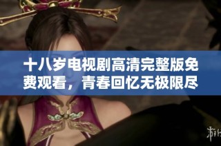 十八岁电视剧高清完整版免费观看，青春回忆无极限尽在此刻