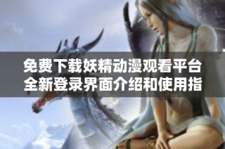免费下载妖精动漫观看平台全新登录界面介绍和使用指南