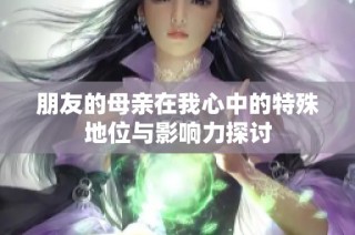 朋友的母亲在我心中的特殊地位与影响力探讨