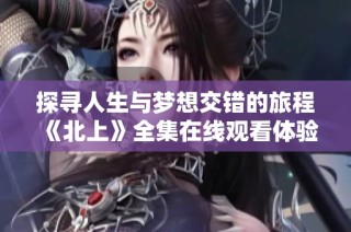 探寻人生与梦想交错的旅程《北上》全集在线观看体验