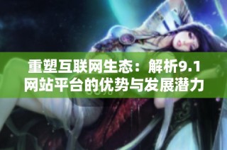 重塑互联网生态：解析9.1网站平台的优势与发展潜力