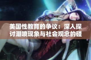 美国性教育的争议：深入探讨潮喷现象与社会观念的碰撞