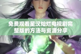 免费观看星汉灿烂电视剧完整版的方法与资源分享