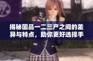 揭秘国品一二三产之间的差异与特点，助你更好选择手机