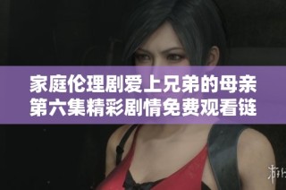 家庭伦理剧爱上兄弟的母亲第六集精彩剧情免费观看链接分享