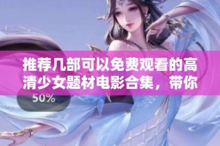 推荐几部可以免费观看的高清少女题材电影合集，带你领略青春之美