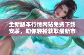 全新版本行情网站免费下载安装，助你轻松获取最新市场动态