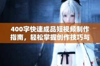 400字快速成品短视频制作指南，轻松掌握创作技巧与实用方法