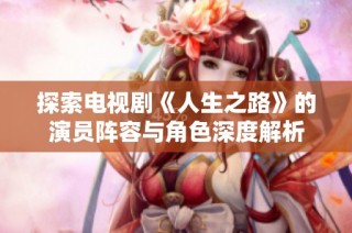 探索电视剧《人生之路》的演员阵容与角色深度解析